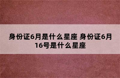 身份证6月是什么星座 身份证6月16号是什么星座